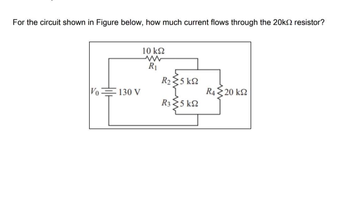 For the circuit shown in Figure below, how much current flows through the 20kn resistor?
10 k2
R1
R25 k2
Vo
130 V
R4 20 k2
R3 5 k2
