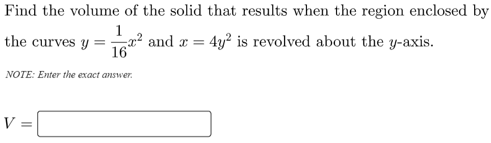 Find the volume of the solid that results when the region enclosed by
1
–x² and x =
16
the curves Y
4y2 is revolved about the y-axis.
NOTE: Enter the exact answer.
V =
