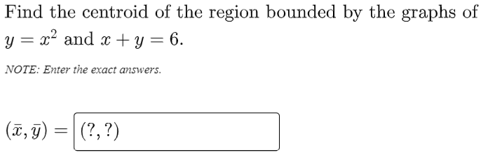Find the centroid of the region bounded by the graphs of
y = x² and x + y = 6.
NOTE: Enter the exact answers.
(T, 9)
(?,?)
