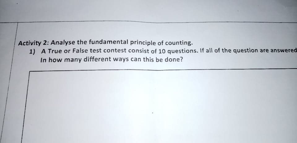Activity 2: Analyse the fundamental principle of counting.
1) A True or False test contest consist of 10 questions. If all of the question are answered
In how many different ways can this be done?
