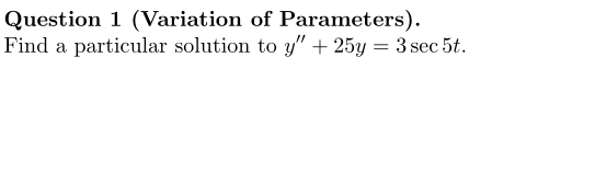 Question 1 (Variation of Parameters).
Find a particular solution to y" + 25y = 3 sec 5t.
