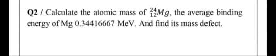 Q2 / Calculate the atomic mass of Mg, the average binding
energy of Mg 0.34416667 MeV. And find its mass defect.
