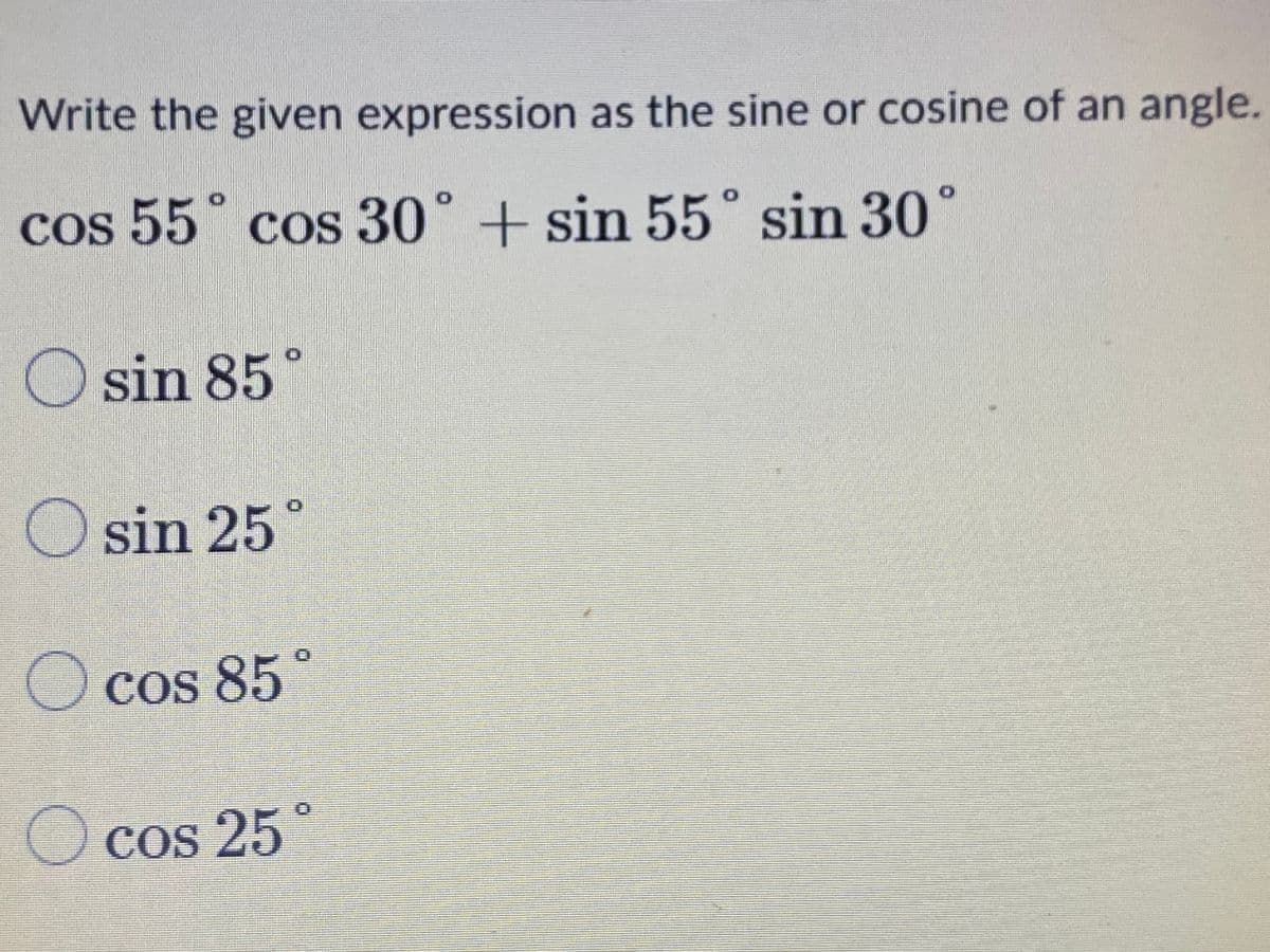 Write the given expression as the sine or cosine of an angle.
cos 55° cos 30° + sin 55° sin 30
O sin 85°
O sin 25°
O cos 85
O cos 25
