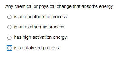 Any chemical or physical change that absorbs energy
O is an endothermic process.
O is an exothermic process.
O has high activation energy.
is a catalyzed process.
