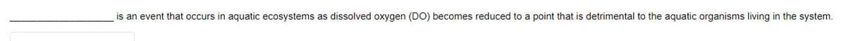 is an event that occurs in aquatic ecosystems as dissolved oxygen (DO) becomes reduced to a point that is detrimental to the aquatic organisms living in the system.

