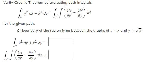 Verify Green's Theorem by evaluating both integrals
v2 dx + x2 dy
Ne
dA
ду
ax
for the given path.
C: boundary of the region lying between the graphs of y = x and y = Vx
I y? dx + x2 dy:
aN
dA =
ду
ax

