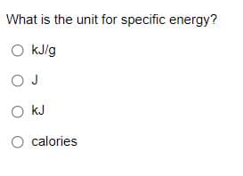 What is the unit for specific energy?
O kJ/g
O J
O kJ
O calories
