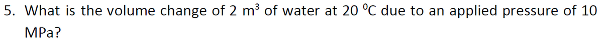 5. What is the volume change of 2 m³ of water at 20 °C due to an applied pressure of 10
MPa?
