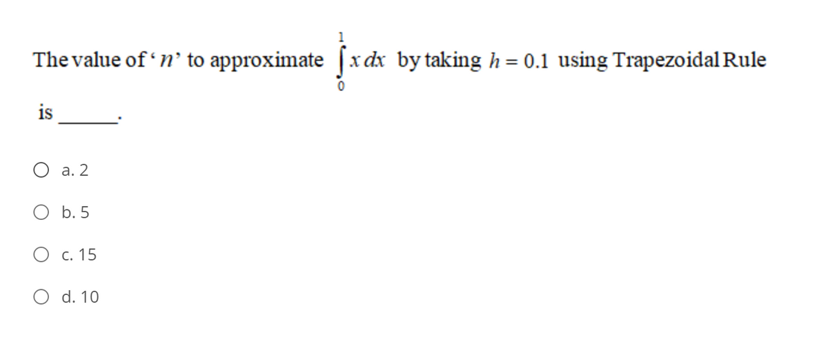 The value of 'n' to approximate x dx by taking h = 0.1 using Trapezoidal Rule
is
О а. 2
O b. 5
Ос. 15
O d. 10
