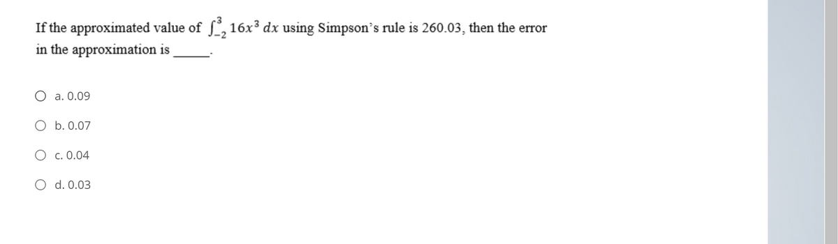 If the approximated value of f, 16x³ dx using Simpson's rule is 260.03, then the error
in the approximation is
O a. 0.09
O b. 0.07
O c. 0.04
d. 0.03
