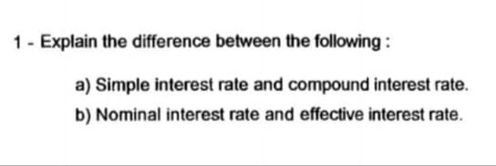 1- Explain the difference between the following :
a) Simple interest rate and compound interest rate.
b) Nominal interest rate and effective interest rate.
