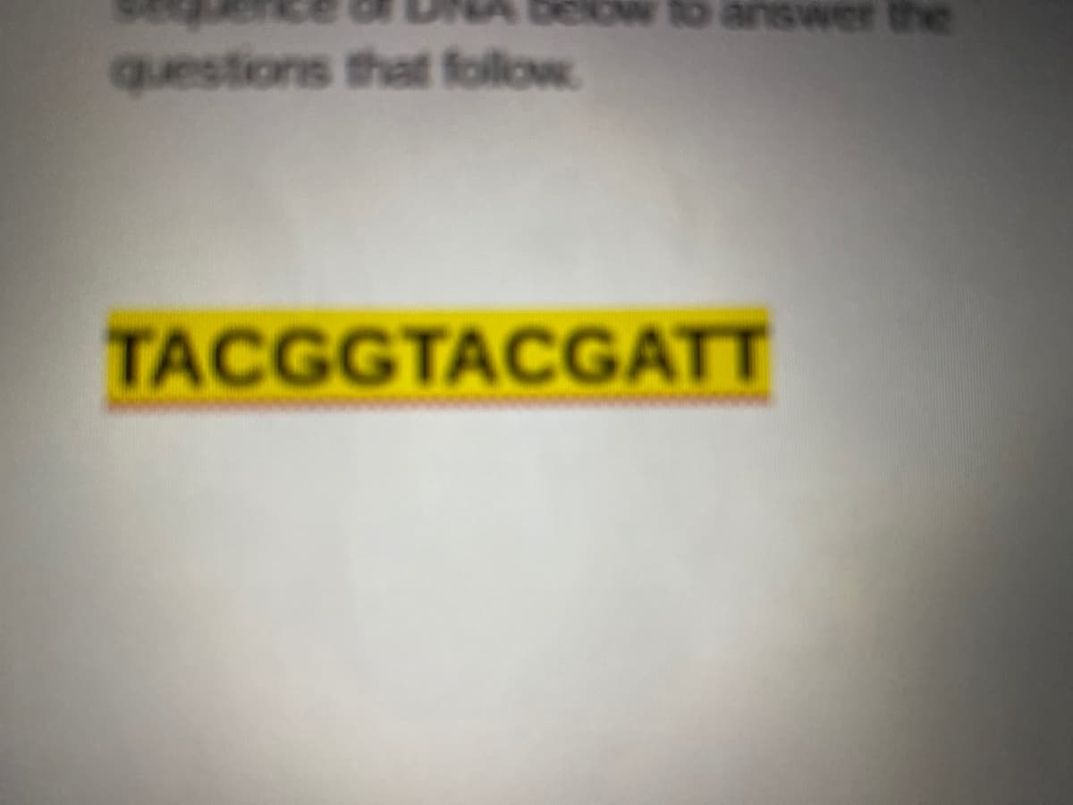 questions that follow
TACGGTACGATT
