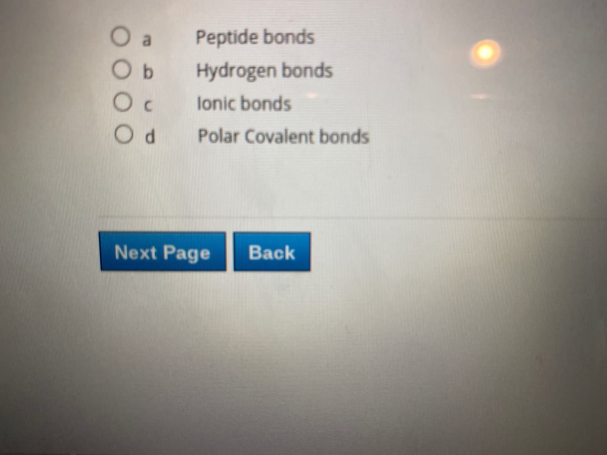 Peptide bonds
O b
Hydrogen bonds
lonic bonds
Polar Covalent bonds
Next Page
Back
