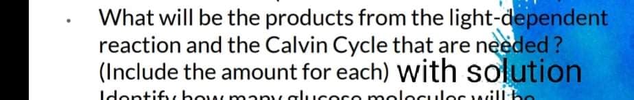 What will be the products from the light-dependent
reaction and the Calvin Cycle that are needed?
(Include the amount for each) with solution
Idontifi bow many glucece moleculocwill:be
