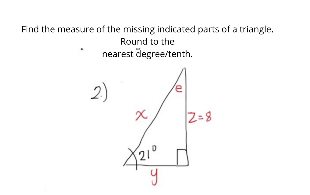 Find the measure of the missing indicated parts of a triangle.
Round to the
nearest degree/tenth.
2)
Z-8
210
y
