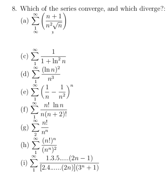 8. Which of the series converge, and which diverge?:
n +1
(a)
n² /n
1
(c)
1+ In²n
(In n)?
(d)
n3
1
1
(e)
n
n! Inn
(f)
n(п+2)!
n!
(g)
n"
(n!)"
(h)
(n")²
1.3.5..(2n – 1)
(i)
(2.4.(2n)I(3" + 1)
8W-8W-8W-8W-8W•8W-8W-
