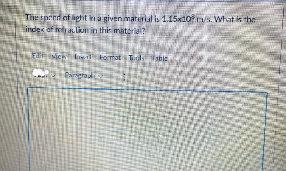 The speed of light in a given material is 1.15x10° m/s. What is the
index of refraction in this material?
Edit View
Insert Format Tools Table
ar Paragraph v
