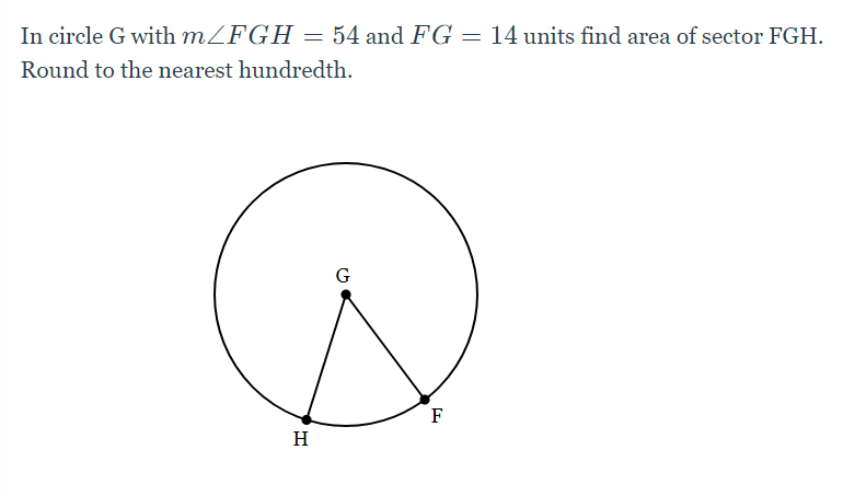 In circle G with MZFGH = 54 and FG = 14 units find area of sector FGH.
Round to the nearest hundredth.
G
F
H
