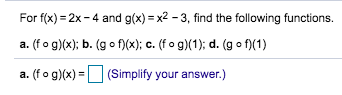 For f(x) 2x-4 and g(x)x2-3, find the following functions
. (f o g)(x); b. (gof(x); c. (f o g)(1); d. (g o f)(1)
a. (f o g)(x)
|(Simplify your answer.)
