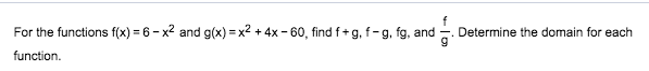 For the functions f(x) = 6-x2 and g(x) x2 + 4x-60, find f g, f-g, fg, and
Determine the domain for each
function
