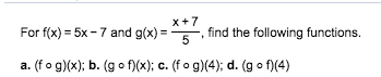 x7
For f(x) 5x-7 and g(x)5,find the following functions.
. (f o g)(x); b. (go f)(x); c. (fo g(4); d. (g o f(4)
