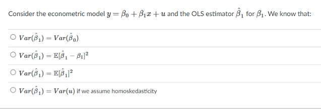Consider the econometric model y = Bo + B1x + u and the OLS estimator B, for B1. We know that:
O Var(§,) = Var(Bo)
O Var(§1) = E[§, - Bi]?
O Var(§,) = E[ß,1²
O Var(ß1) = Var(u) if we assume homoskedasticity
