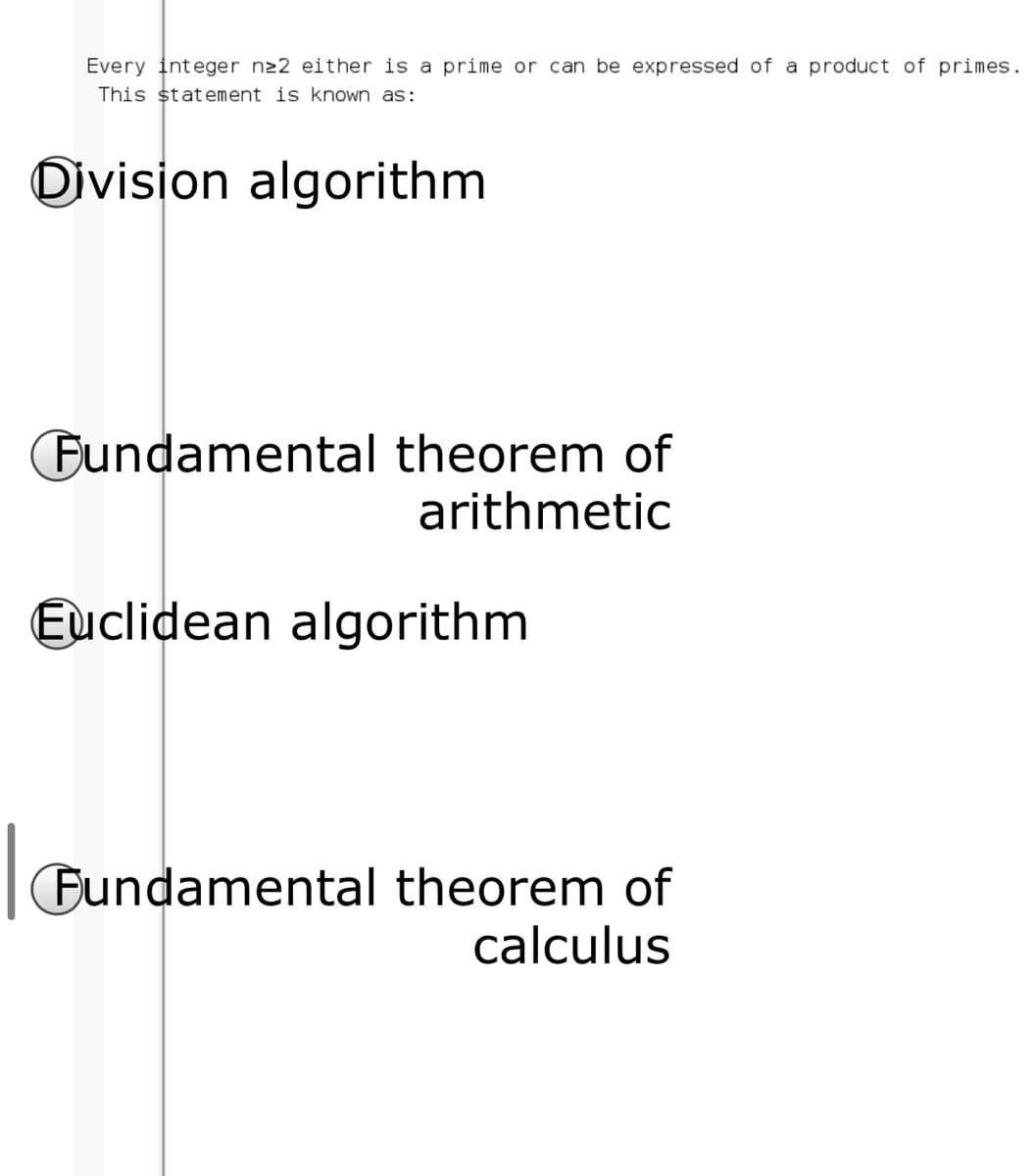 Every integer n22 either is a prime or can be expressed of a product of primes.
This ștatement is known as:
Division algorithm
Fundamental theorem of
arithmetic
Euclidean algorithm
Fundamental theorem of
calculus
