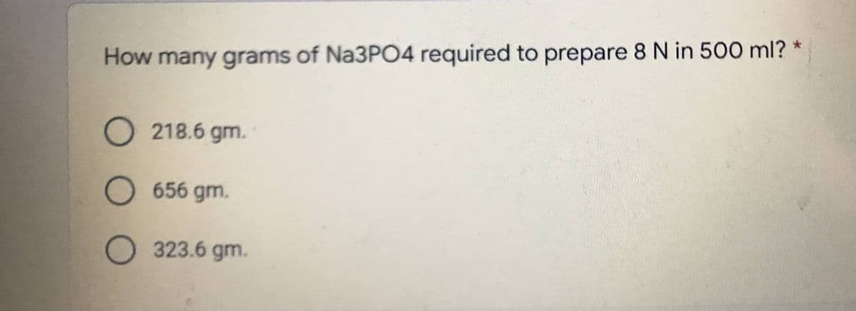 How many grams of Na3PO4 required to prepare 8 N in 500 ml?
O 218.6 gm.
O 656 gm.
O 323.6 gm.
