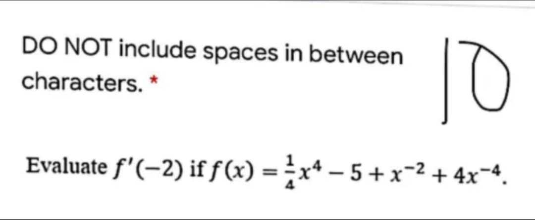 DO NOT include spaces in between
10
characters. *
Evaluate f'(-2) if ƒ(x) = x* – 5 + x=2 + 4x¬4.
%3D

