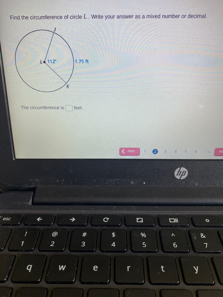 Find the circumference of circle L. Write your answer as a mixed number or decimal.
L 112°
1.75 ft
K
The circumference is
feet.
( PREV
2
3 4 5 6
NE
hp
esc
@
#
%
&
3
4
6.
W
e
y
