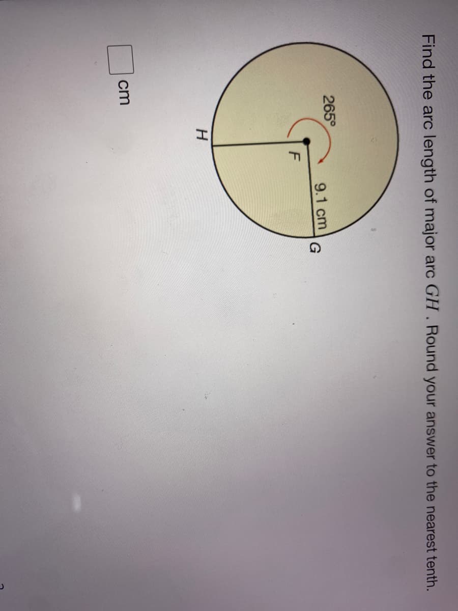 Find the arc length of major arc GH . Round your answer to the nearest tenth.
265°
9.1 cm
G
cm
