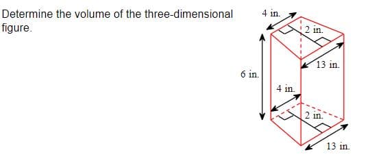 4 in.
Determine the volume of the three-dimensional
2 in.
figure.
13 in.
6 in.
4 in.
2 in.
13 in.

