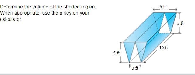 Determine the volume of the shaded region.
When appropriate, use the a key on your
6 ft
calculator.
5 ft
16 ft
5 ft
3 ft

