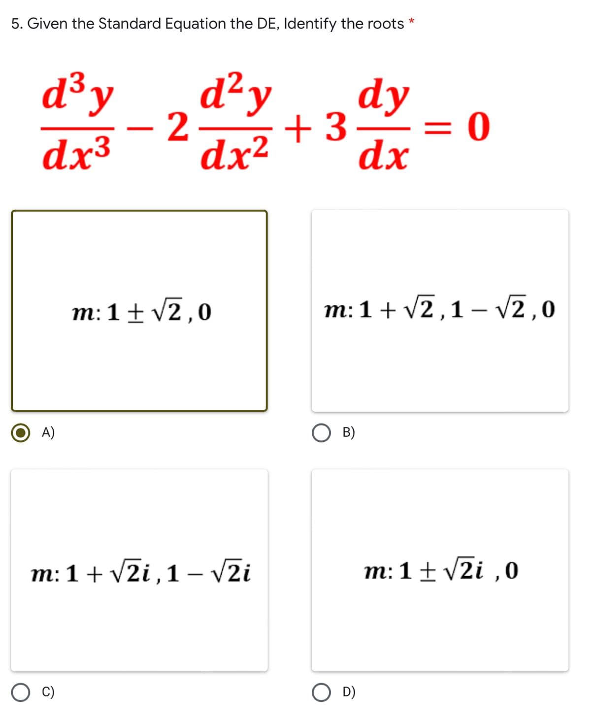 5. Given the Standard Equation the DE, Identify the roots
d³ y
dx³
d²y
dx²
dy
dx
= 0
m: 1+√√2,1-√√2,0
B)
m: 1 ± √2i,0
-
2
m: 1 ± √2,0
A)
m: 1 + √2i, 1-√√2i
+3
D)