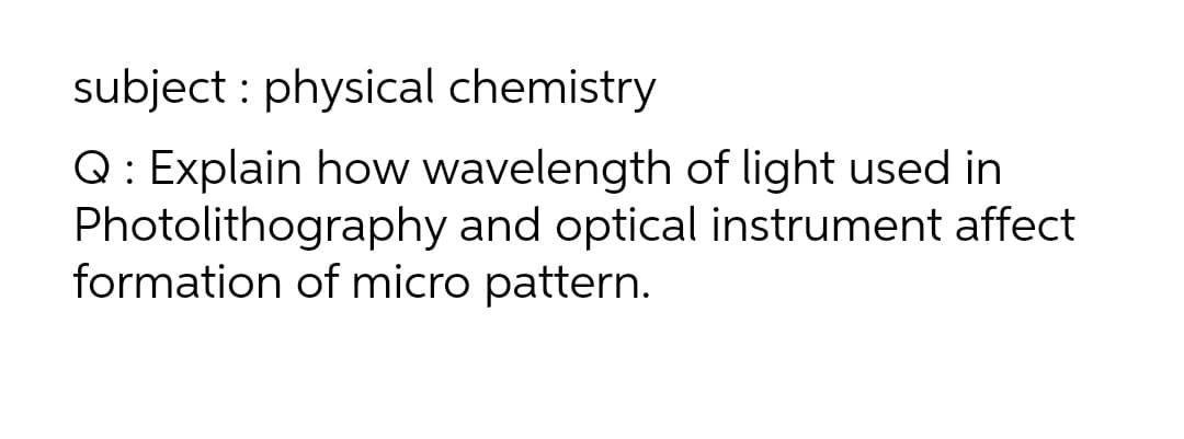 subject : physical chemistry
Q: Explain how wavelength of light used in
Photolithography and optical instrument affect
formation of micro pattern.
