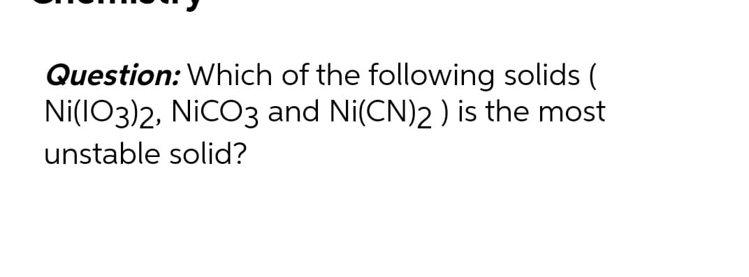 Question: Which of the following solids (
Ni(IO3)2, NiCO3 and Ni(CN)2 ) is the most
unstable solid?
