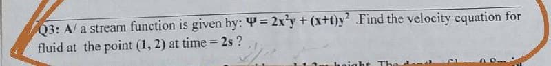 Q3: A/ a stream function is given by: 4 = 2xy + (x+t)y .Find the velocity equation for
fluid at the point (1, 2) at time = 2s ?
%3D
haight
The
