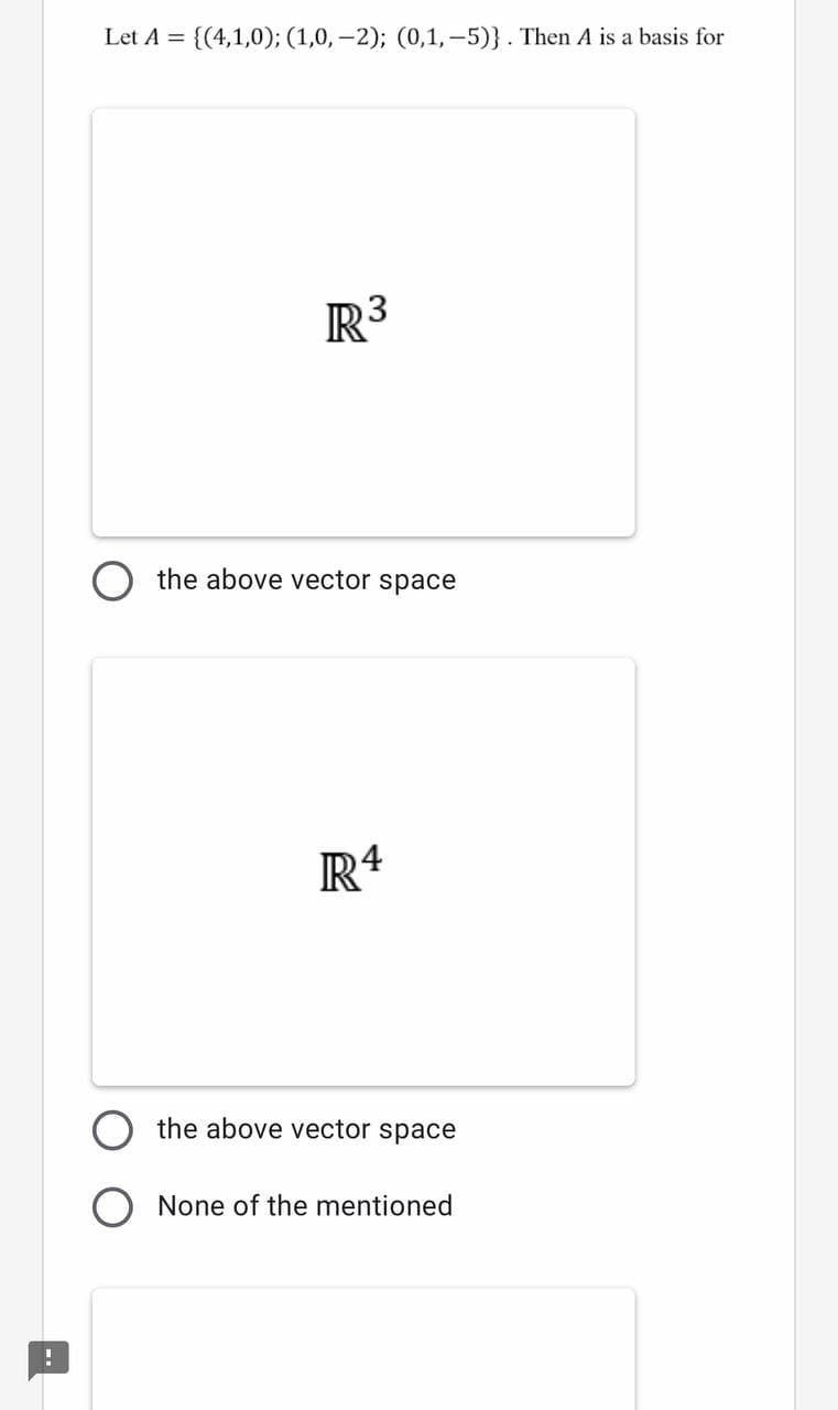 Let A = {(4,1,0); (1,0, -2); (0,1,-5)}. Then A is a basis for
R3
the above vector space
the above vector space
None of the mentioned
