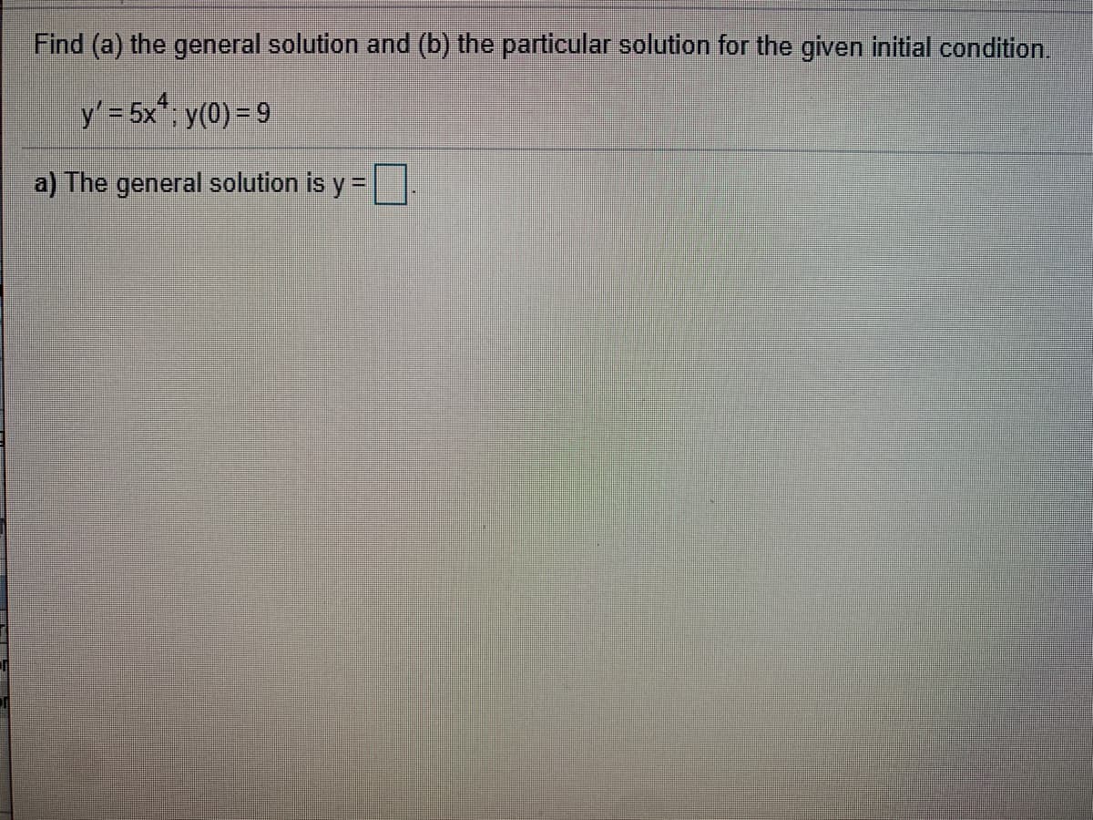 Find (a) the general solution and (b) the particular solution for the given initial condition.
4
y'= 5x; y(0) = 9
a) The general solution is y =
