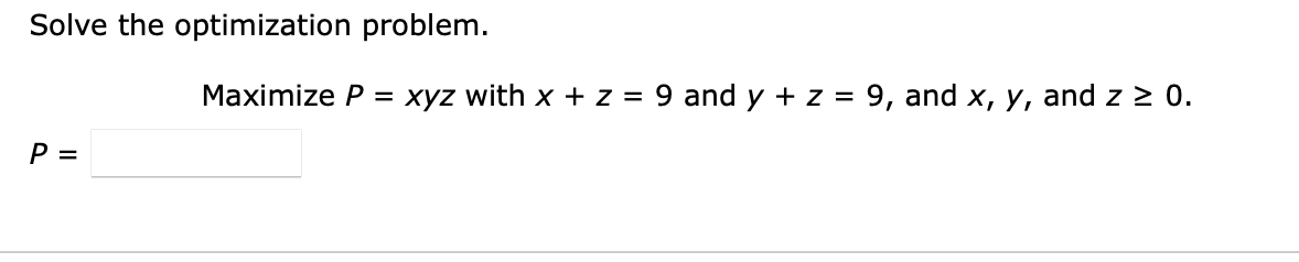 Solve the optimization problem.
Maximize P
xyz with x + z = 9 and y + z = 9, and x, y, and z > 0.
=
P =

