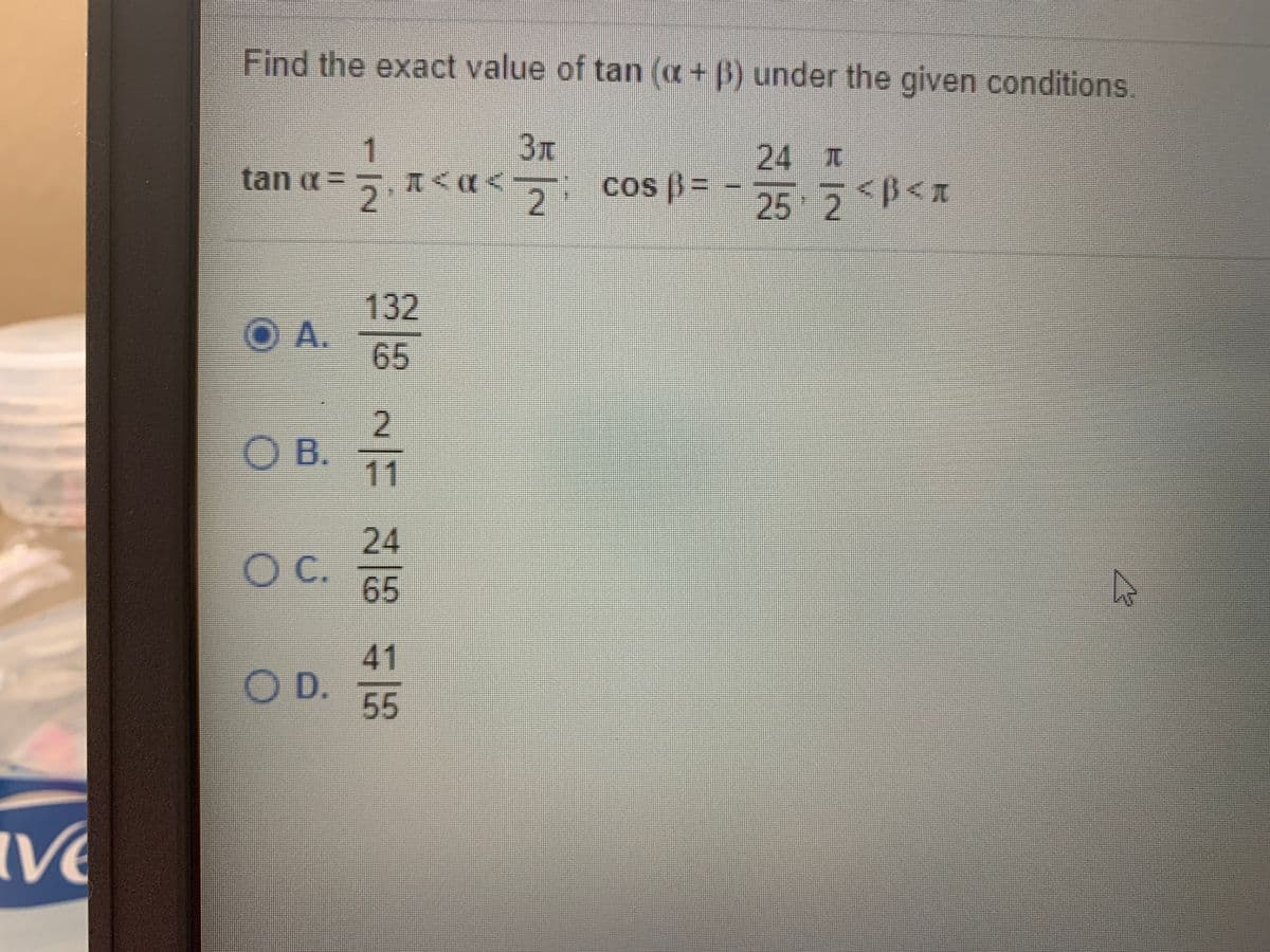 Find the exact value of tan (a+ B) under the given conditions.
3T
1
tan a =
24
Z
2.
ca< cos (3 =
25 7P<n
132
A.
65
O B.
11
24
OC.
65
41
O D.
55
2.
