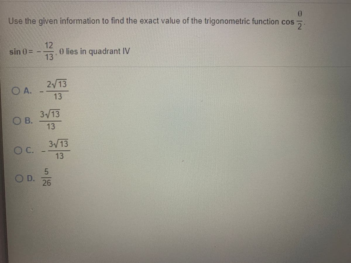 Use the given information to find the exact value of the trigonometric function cos
2.
12
O lies in quadrant IV
sin 0= --
13
2/13
13
O A.
3/13
O B.
13
3/13
C.
13
5
O D.
26
