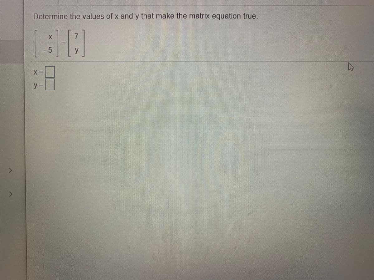 Determine the values of x and y that make the matrix equation true.
7
- 5
y
y =
