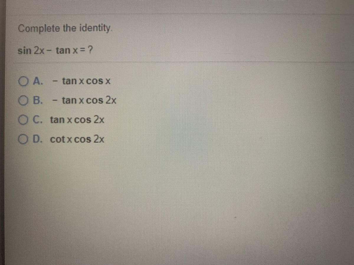 Complete the identity.
sin 2x- tan x= ?
O A. - tan x cos x
O B.
tan x cos 2x
OC. tan X cos 2x
O D. cotxcos 2x
