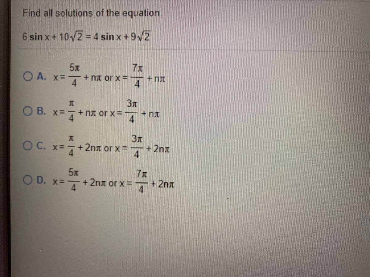 Find all solutions of the equation.
6 sin x+10/2 = 4 sin x +9/2
%3D
7x
5t
+ nx or x
4.
O A. x=
=-+nx
JC
3T
O B. xD
+ nx or x= +nt
OC. x=
+2nx or x =
+ 2nx
4
7x
5T
- +2nx or x =
+2nx
4.
OD. x=
4.
