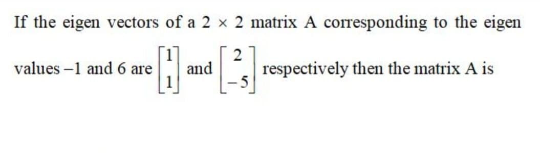 If the eigen vectors of a 2 × 2 matrix A corresponding to the eigen
2
respectively then the matrix A is
values –1 and 6 are
and
