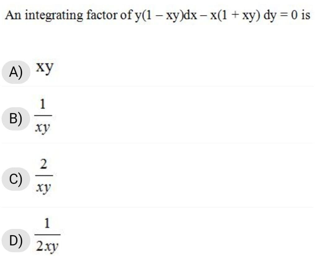 An integrating factor of y(1 – xy)dx – x(1+ xy) dy = 0 is
А) ху
1
B)
xy
C)
xy
1
D)
2ху
