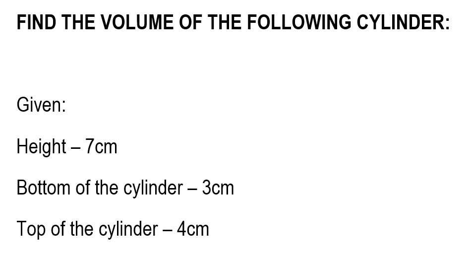 FIND THE VOLUME OF THE FOLLOWING CYLINDER:
Given:
Height – 7cm
Bottom of the cylinder – 3cm
Top of the cylinder – 4cm
