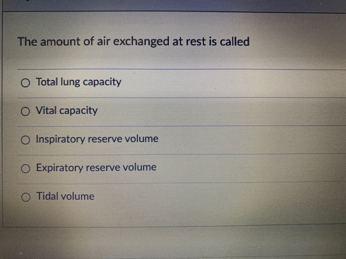 The amount of air exchanged at rest is called
O Total lung capacity
O Vital capacity
O Inspiratory reserve volume
O Expiratory reserve volume
Tidal volume