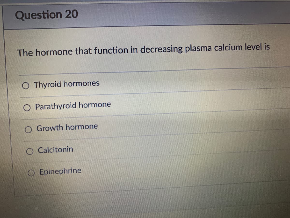 Question 20
The hormone that function in decreasing plasma calcium level is
O Thyroid hormones
O Parathyroid hormone
O Growth hormone
Calcitonin
OEpinephrine